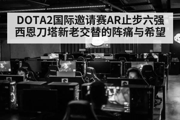 DOTA2国际邀请赛AR止步六强 西恩刀塔新老交替的阵痛与希望