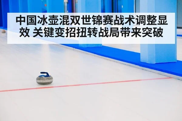 中国冰壶混双世锦赛战术调整显效 关键变招扭转战局带来突破